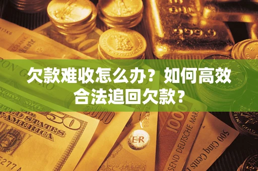 武汉欠款难收怎么办？如何高效合法追回欠款？