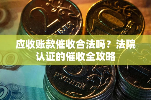 武汉应收账款催收合法吗？法院认证的催收全攻略