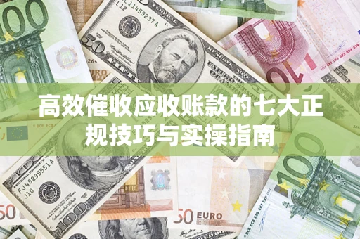 武汉高效催收应收账款的七大正规技巧与实操指南