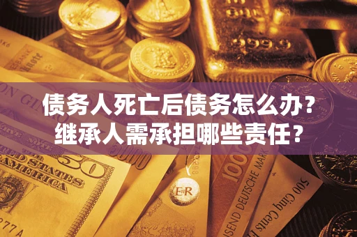武汉债务人死亡后债务怎么办?继承人需承担哪些责任? 武汉债务人死亡后债务怎么办?继承人需承担哪些责任?