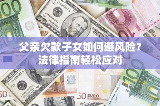 武汉父亲欠款子女如何避风险?法律指南轻松应对 武汉父亲欠款子女如何避风险?法律指南轻松应对