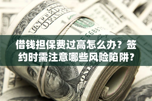 武汉借钱担保费过高怎么办？签约时需注意哪些风险陷阱？